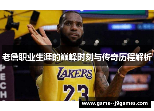 老詹职业生涯的巅峰时刻与传奇历程解析
