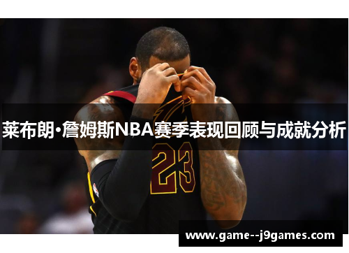 莱布朗·詹姆斯NBA赛季表现回顾与成就分析