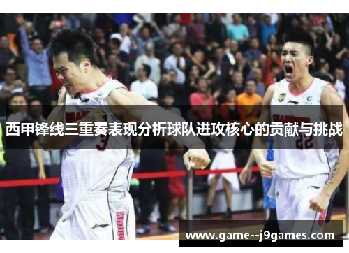 西甲锋线三重奏表现分析球队进攻核心的贡献与挑战