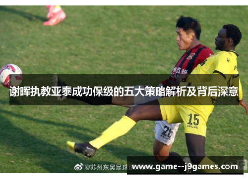谢晖执教亚泰成功保级的五大策略解析及背后深意