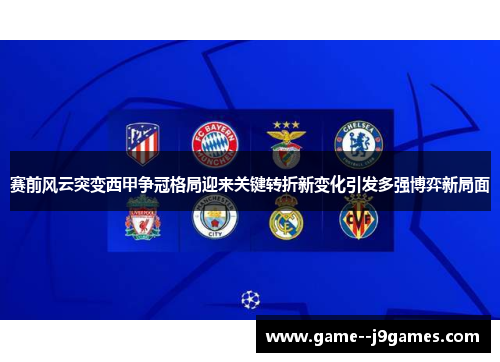 赛前风云突变西甲争冠格局迎来关键转折新变化引发多强博弈新局面