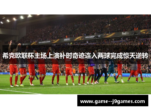 希克欧联杯主场上演补时奇迹连入两球完成惊天逆转