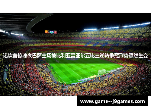 诺坎普惊魂夜巴萨主场被比利亚雷亚尔五比三逆转争冠形势骤然生变