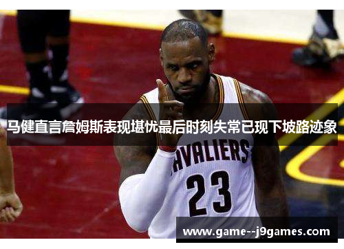 马健直言詹姆斯表现堪忧最后时刻失常已现下坡路迹象