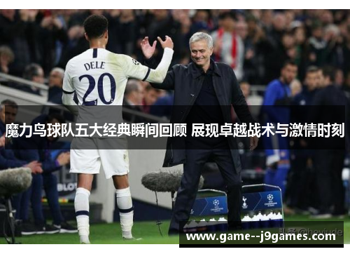 魔力鸟球队五大经典瞬间回顾 展现卓越战术与激情时刻