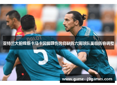 亚特兰大前锋斯卡马卡因脚踝伤势将缺阵六周球队面临阵容调整