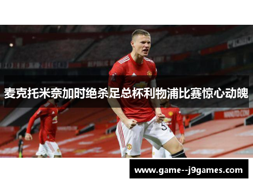 麦克托米奈加时绝杀足总杯利物浦比赛惊心动魄